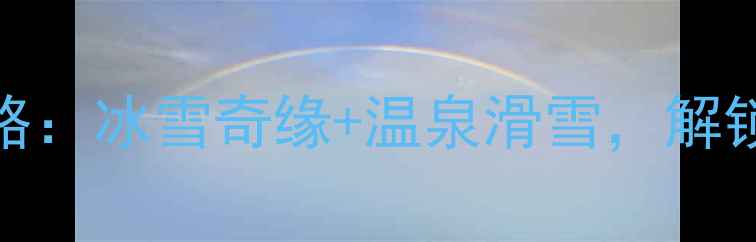 北京怀柔冬日旅游全攻略冰雪奇缘温泉滑雪解锁京郊3大必打卡目的地