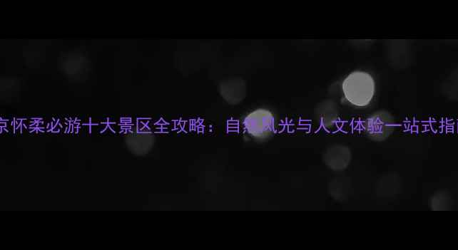 图片 北京怀柔必游十大景区全攻略：自然风光与人文体验一站式指南2