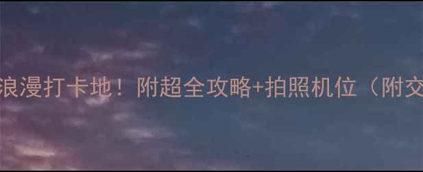 北京情侣必去10大浪漫打卡地附超全攻略拍照机位附交通美食小众玩法