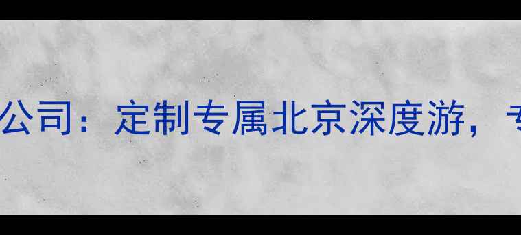 北京斑马旅游有限公司定制专属北京深度游专业行程规划服务