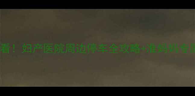 图片 北京旅游必看！妇产医院周边停车全攻略+准妈妈专属出行指南1