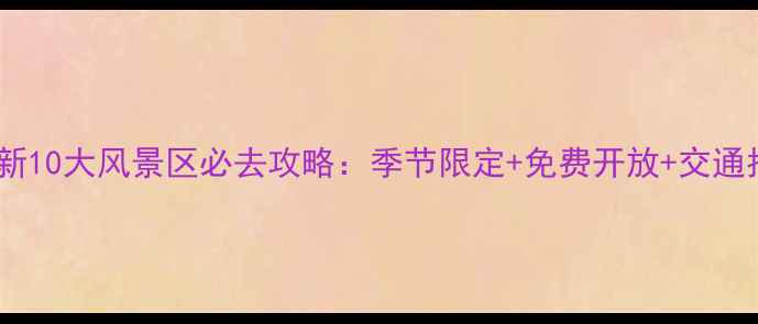 北京最新10大风景区必去攻略季节限定免费开放交通指南全