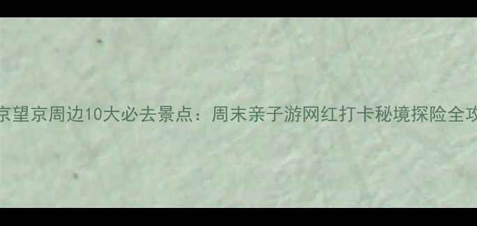 北京望京周边10大必去景点周末亲子游网红打卡秘境探险全攻略