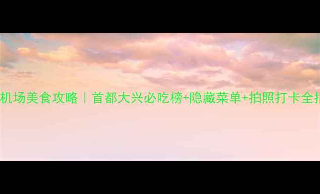 图片 北京机场美食攻略｜首都大兴必吃榜+隐藏菜单+拍照打卡全指南1