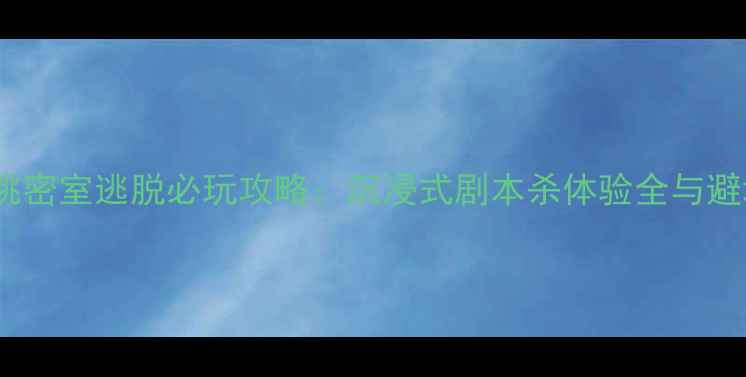 北京核桃密室逃脱必玩攻略沉浸式剧本杀体验全与避坑指南