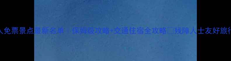 北京残疾人免票景点最新名单保姆级攻略交通住宿全攻略残障人士友好旅行必看清单