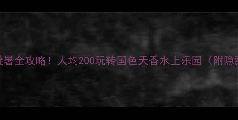 北京水上乐园亲子避暑全攻略人均200玩转国色天香水上乐园附隐藏玩法避坑指南