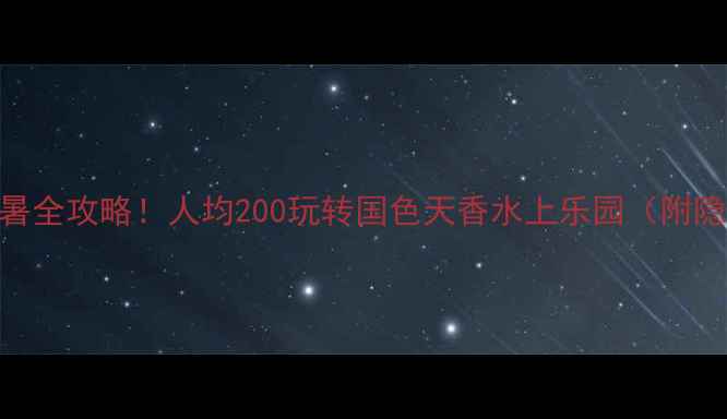图片 北京水上乐园亲子避暑全攻略！人均200玩转国色天香水上乐园（附隐藏玩法+避坑指南）2