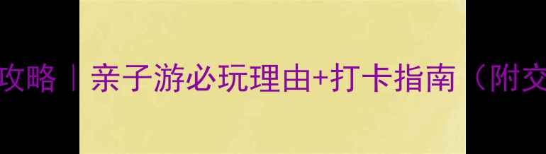图片 北京生存岛景区攻略｜亲子游必玩理由+打卡指南（附交通门票全攻略）