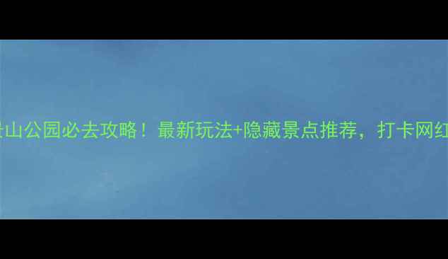 图片 北京石景山公园必去攻略！最新玩法+隐藏景点推荐，打卡网红机位全2