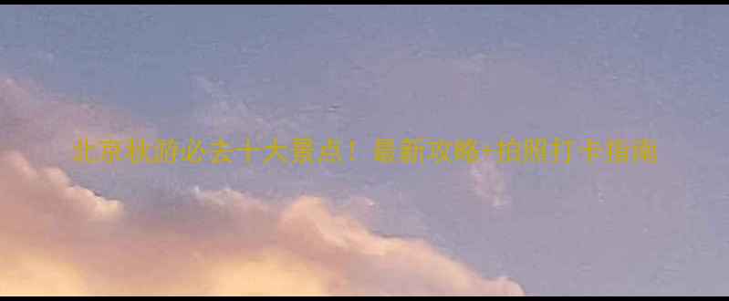 图片 北京秋游必去十大景点！最新攻略+拍照打卡指南