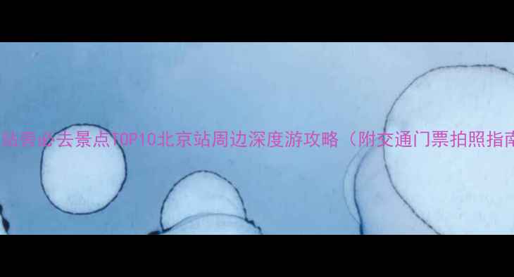 图片 北京站旁必去景点TOP10北京站周边深度游攻略（附交通门票拍照指南）2