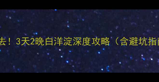 图片 北京自驾游必去！3天2晚白洋淀深度攻略（含避坑指南+最新路况）