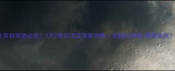 图片 北京自驾游必去！3天2晚白洋淀深度攻略（含避坑指南+最新路况）1