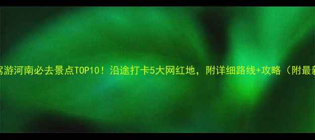 图片 北京自驾游河南必去景点TOP10！沿途打卡5大网红地，附详细路线+攻略（附最新门票）