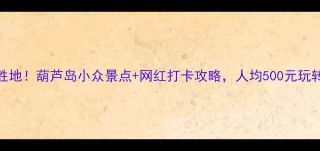 图片 北京自驾游避暑胜地！葫芦岛小众景点+网红打卡攻略，人均500元玩转山海湖泉全记录