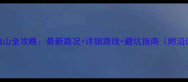 北京自驾长白山全攻略最新路况详细路线避坑指南附沿途食宿推荐