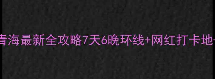 图片 北京自驾青海最新全攻略7天6晚环线+网红打卡地+避坑指南