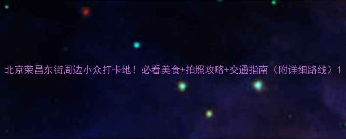 图片 北京荣昌东街周边小众打卡地！必看美食+拍照攻略+交通指南（附详细路线）1