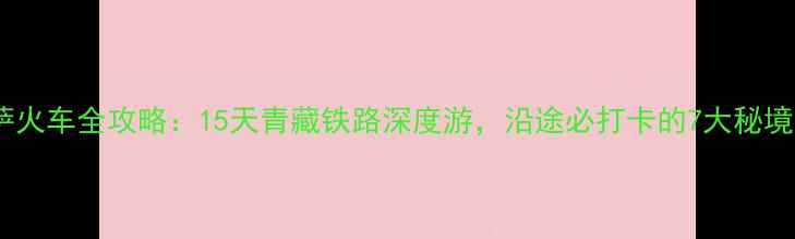 北京西到拉萨火车全攻略15天青藏铁路深度游沿途必打卡的7大秘境与3大必体验