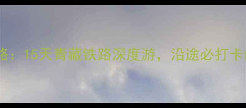 图片 北京西到拉萨火车全攻略：15天青藏铁路深度游，沿途必打卡的7大秘境与3大必体验1