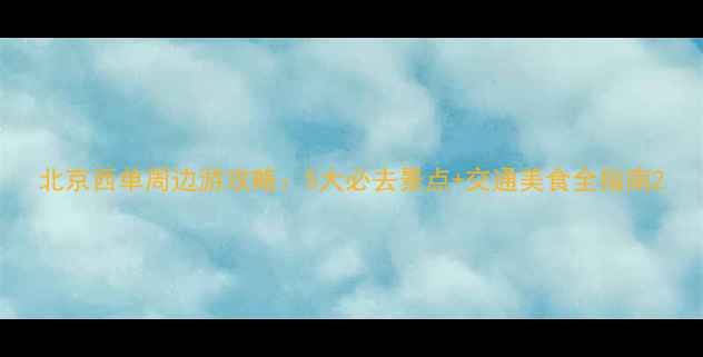 北京西单周边游攻略5大必去景点交通美食全指南