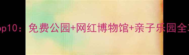 北京西直门必去景点Top10免费公园网红博物馆亲子乐园全攻略附交通门票