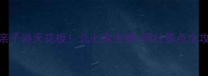 北京近郊亲子游天花板北七家古镇网红景点全攻略