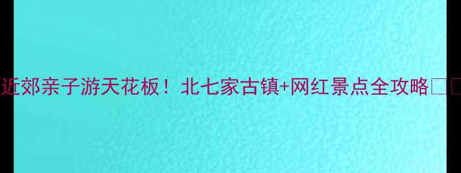 图片 北京近郊亲子游天花板！北七家古镇+网红景点全攻略🔥🏮✨1