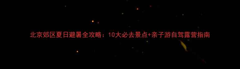 图片 北京郊区夏日避暑全攻略：10大必去景点+亲子游自驾露营指南