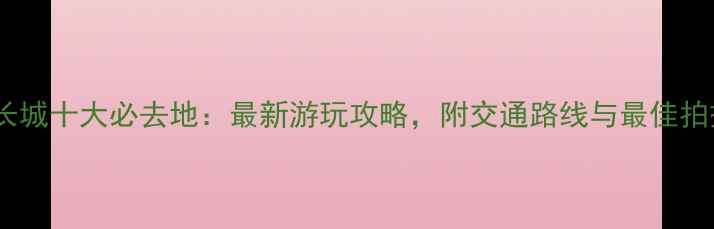 图片 北京长城十大必去地：最新游玩攻略，附交通路线与最佳拍摄点2