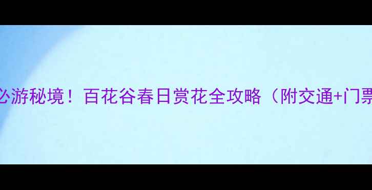北京门头沟必游秘境百花谷春日赏花全攻略附交通门票拍照点