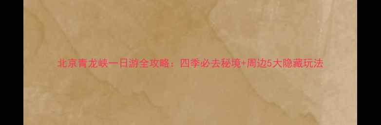 图片 北京青龙峡一日游全攻略：四季必去秘境+周边5大隐藏玩法