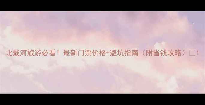 图片 北戴河旅游必看！最新门票价格+避坑指南（附省钱攻略）🎫1