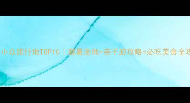 图片 北方小众旅行地TOP10｜避暑圣地+亲子游攻略+必吃美食全攻略1