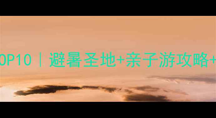 北方小众旅行地TOP10避暑圣地亲子游攻略必吃美食全攻略