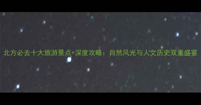 图片 北方必去十大旅游景点+深度攻略：自然风光与人文历史双重盛宴