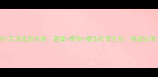 北海到西双版纳7天深度游攻略避暑雨林傣族风情全包附超实用交通住宿清单