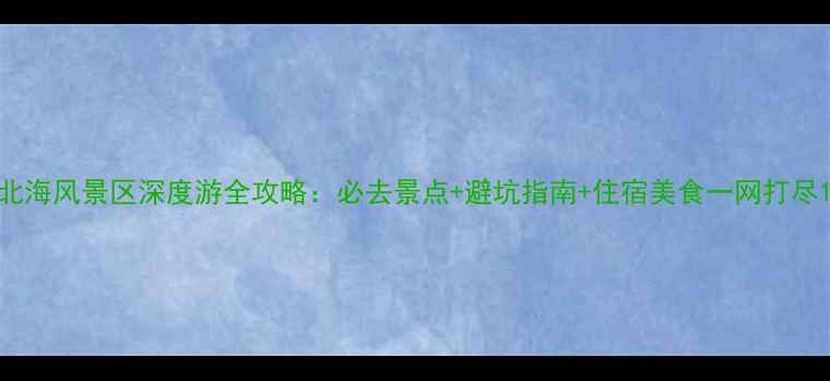 图片 北海风景区深度游全攻略：必去景点+避坑指南+住宿美食一网打尽1