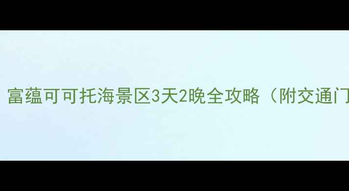 北疆秘境必去富蕴可可托海景区3天2晚全攻略附交通门票隐藏玩法
