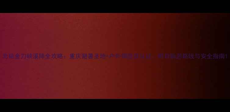 北碚金刀峡溪降全攻略重庆避暑圣地户外探险双认证附自助游路线与安全指南