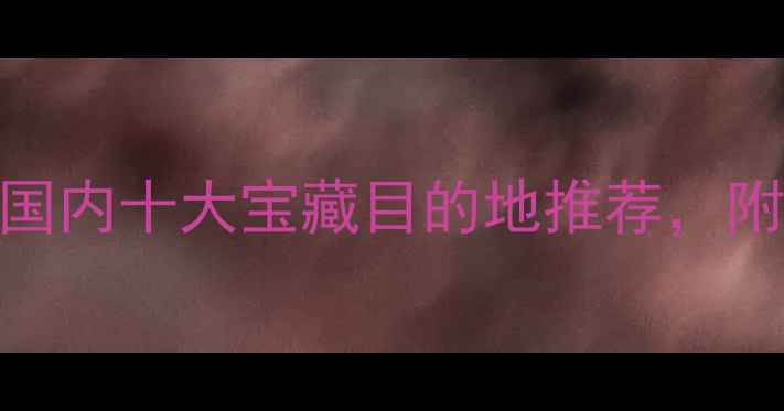 十一国庆旅行攻略国内十大宝藏目的地推荐附避坑指南小众玩法