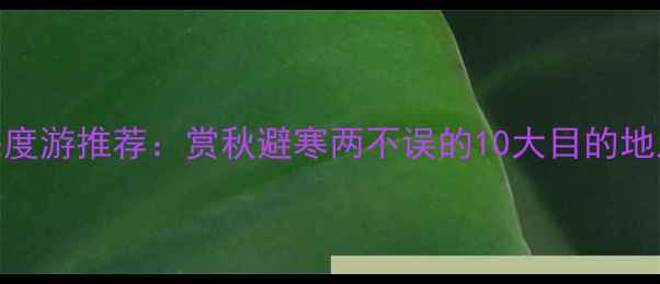 图片 十一月底国内深度游推荐：赏秋避寒两不误的10大目的地及行程规划指南