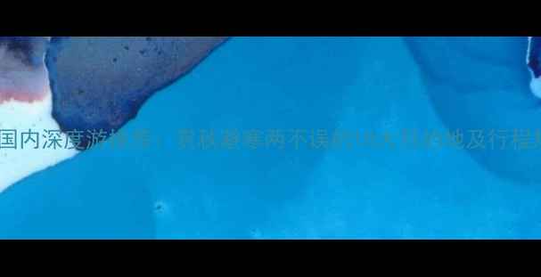 十一月底国内深度游推荐赏秋避寒两不误的10大目的地及行程规划指南