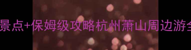图片 十一杭州萧山必去5大景点+保姆级攻略杭州萧山周边游全（附交通美食住宿）