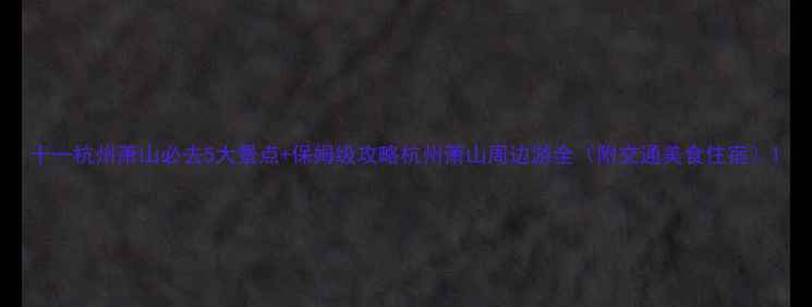 图片 十一杭州萧山必去5大景点+保姆级攻略杭州萧山周边游全（附交通美食住宿）1