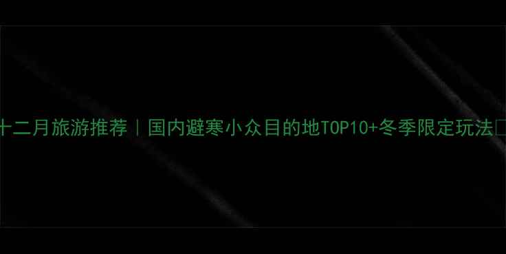 图片 十二月旅游推荐｜国内避寒小众目的地TOP10+冬季限定玩法🔥