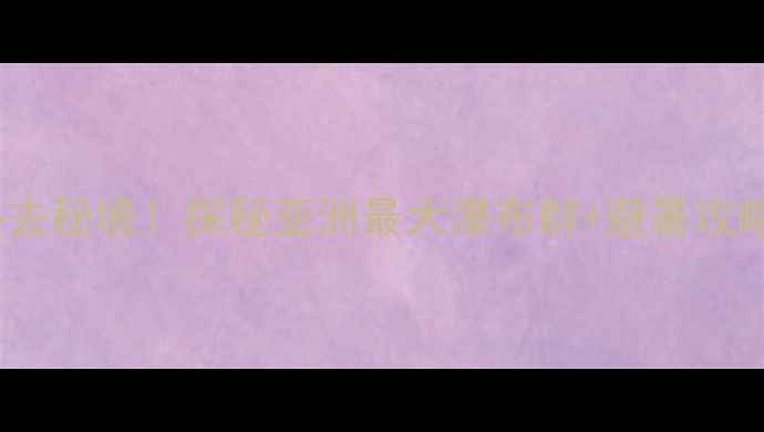 十堰九龙瀑布群必去秘境探秘亚洲最大瀑布群避暑攻略交通住宿全指南
