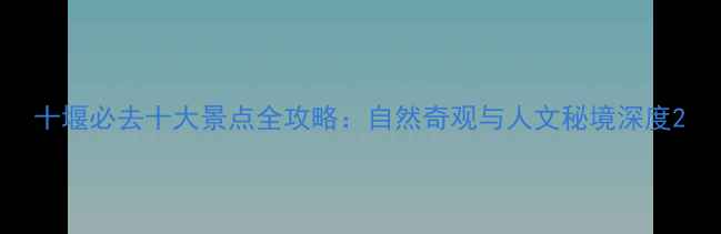 图片 十堰必去十大景点全攻略：自然奇观与人文秘境深度2