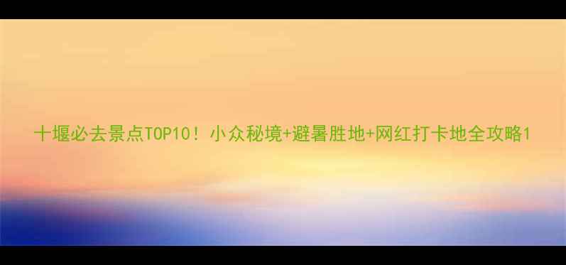 图片 十堰必去景点TOP10！小众秘境+避暑胜地+网红打卡地全攻略1